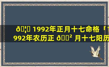 🦋 1992年正月十七命格「1992年农历正 🌲 月十七阳历是多少」